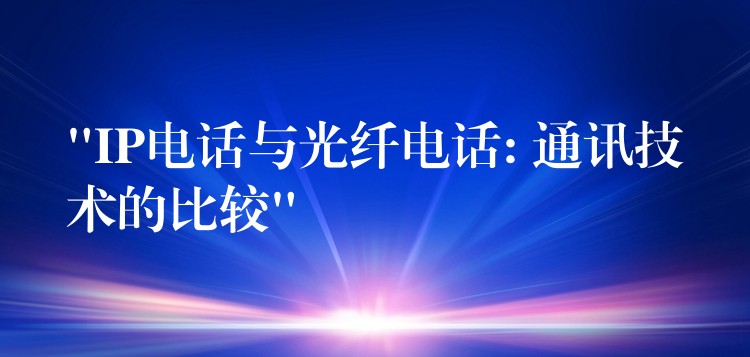 “IP電話與光纖電話: 通訊技術(shù)的比較” “IP電話與光纖電話: 通訊技術(shù)的比較”