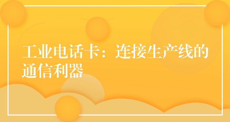 工業(yè)電話卡:連接生產線的通信利器 工業(yè)電話卡:連接生產線的通信利器