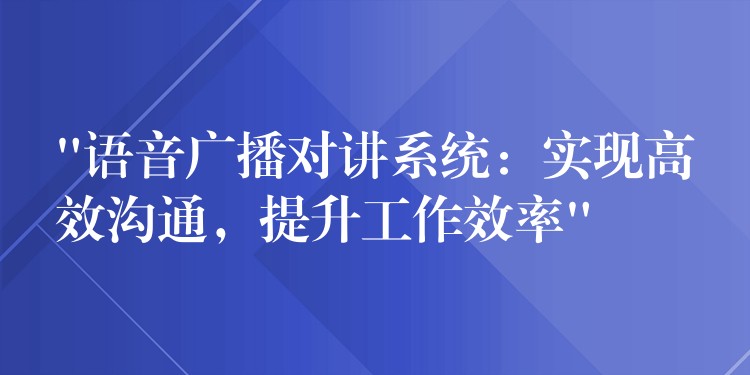 “語(yǔ)音廣播對(duì)講系統(tǒng)：實(shí)現(xiàn)高效溝通，提升工作效率”