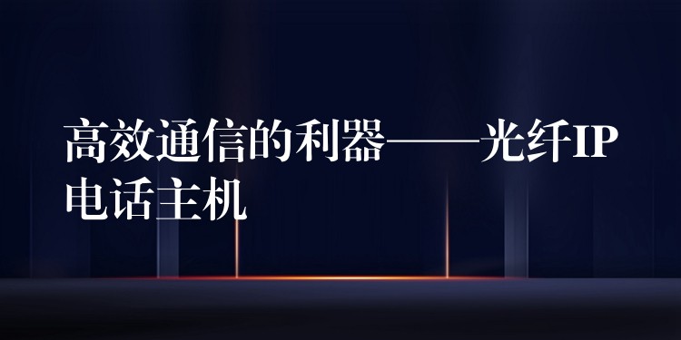 高效通信的利器——光纖IP電話主機 高效通信的利器——光纖IP電話主機