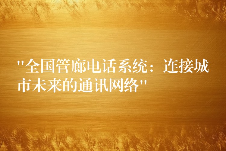  “全國管廊電話系統(tǒng)：連接城市未來的通訊網(wǎng)絡(luò)”