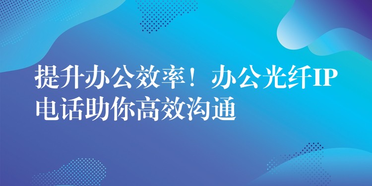 提升辦公效率！辦公光纖IP電話助你高效溝通
