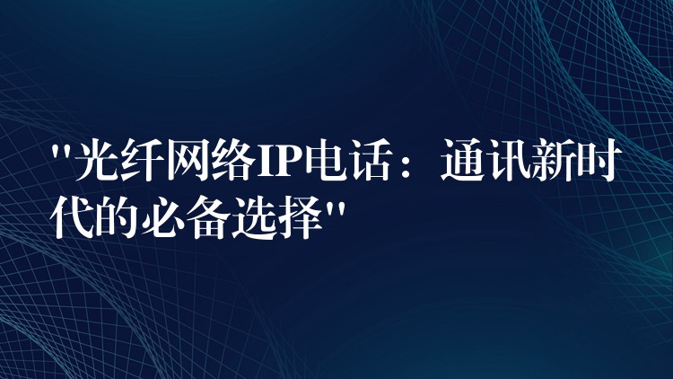 “光纖網(wǎng)絡(luò)IP電話:通訊新時(shí)代的必備選擇” “光纖網(wǎng)絡(luò)IP電話:通訊新時(shí)代的必備選擇”