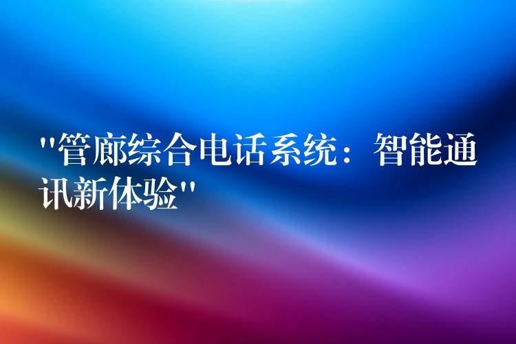 “管廊綜合電話系統(tǒng):智能通訊新體驗(yàn)” “管廊綜合電話系統(tǒng):智能通訊新體驗(yàn)”