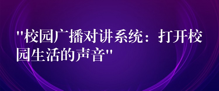“校園廣播對(duì)講系統(tǒng)：打開(kāi)校園生活的聲音”