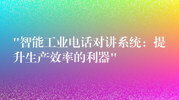  “智能工業(yè)電話對講系統(tǒng)：提升生產效率的利器”