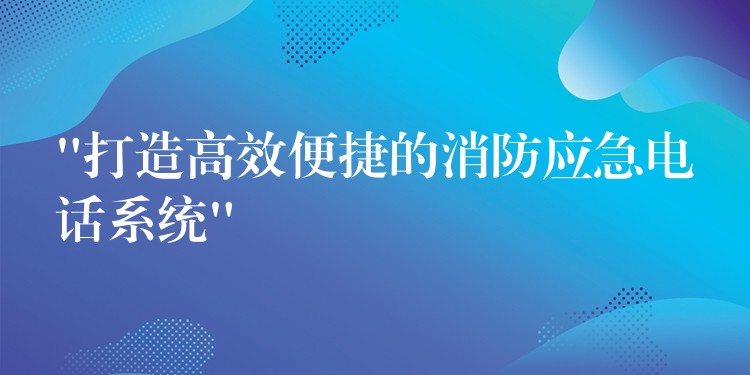 “打造高效便捷的消防應(yīng)急電話系統(tǒng)” “打造高效便捷的消防應(yīng)急電話系統(tǒng)”