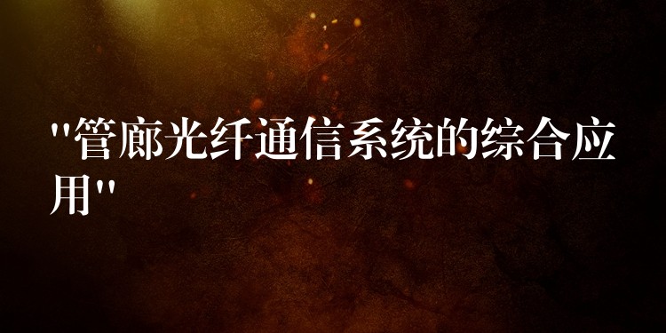 “管廊光纖通信系統(tǒng)的綜合應(yīng)用”