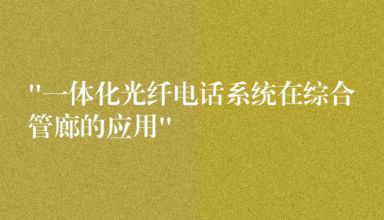 “一體化光纖電話系統(tǒng)在綜合管廊的應(yīng)用” “一體化光纖電話系統(tǒng)在綜合管廊的應(yīng)用”