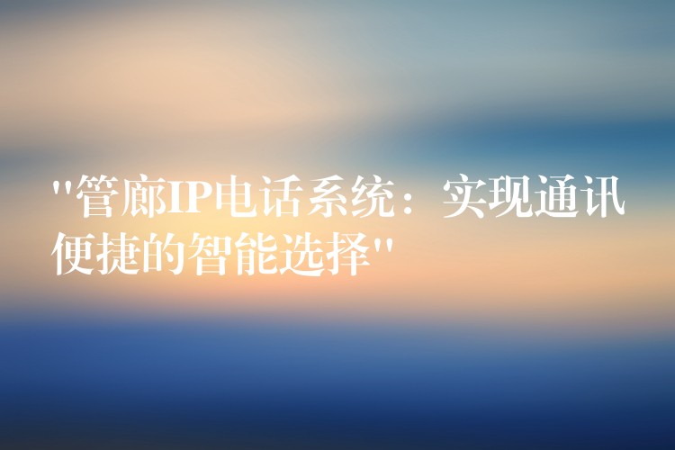“管廊IP電話系統(tǒng):實(shí)現(xiàn)通訊便捷的智能選擇” “管廊IP電話系統(tǒng):實(shí)現(xiàn)通訊便捷的智能選擇”
