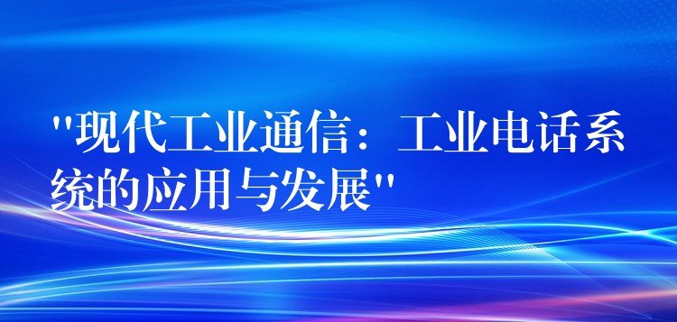 “現(xiàn)代工業(yè)通信:工業(yè)電話系統(tǒng)的應用與發(fā)展” “現(xiàn)代工業(yè)通信:工業(yè)電話系統(tǒng)的應用與發(fā)展”