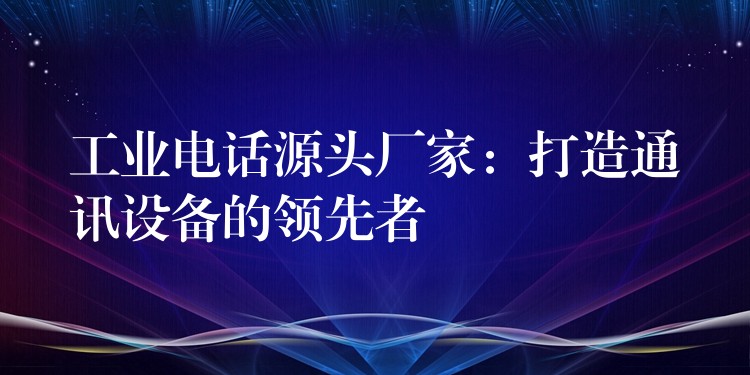 工業(yè)電話源頭廠家:打造通訊設備的領先者 工業(yè)電話源頭廠家:打造通訊設備的領先者