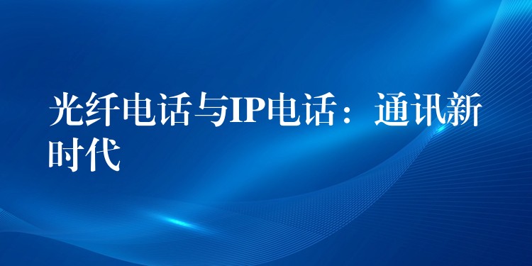 光纖電話(huà)與IP電話(huà):通訊新時(shí)代 光纖電話(huà)與IP電話(huà):通訊新時(shí)代