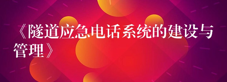 《隧道應(yīng)急電話系統(tǒng)的建設(shè)與管理》 《隧道應(yīng)急電話系統(tǒng)的建設(shè)與管理》
