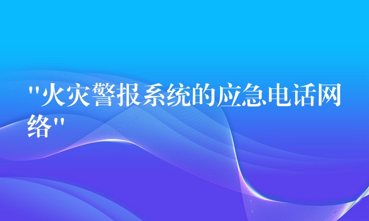 “火災(zāi)警報(bào)系統(tǒng)的應(yīng)急電話網(wǎng)絡(luò)” “火災(zāi)警報(bào)系統(tǒng)的應(yīng)急電話網(wǎng)絡(luò)”