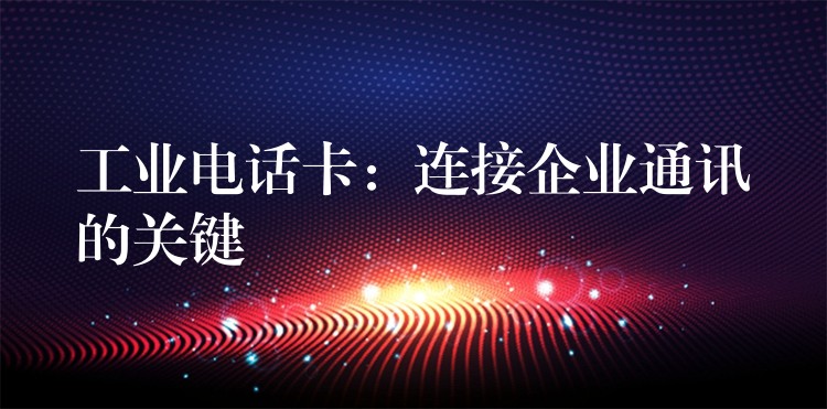  工業(yè)電話卡：連接企業(yè)通訊的關(guān)鍵
