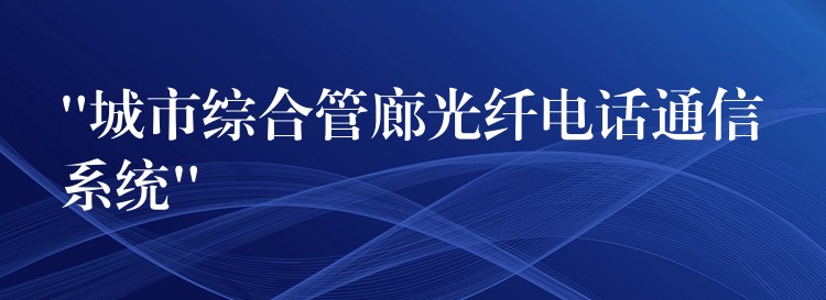 “城市綜合管廊光纖電話(huà)通信系統(tǒng)”