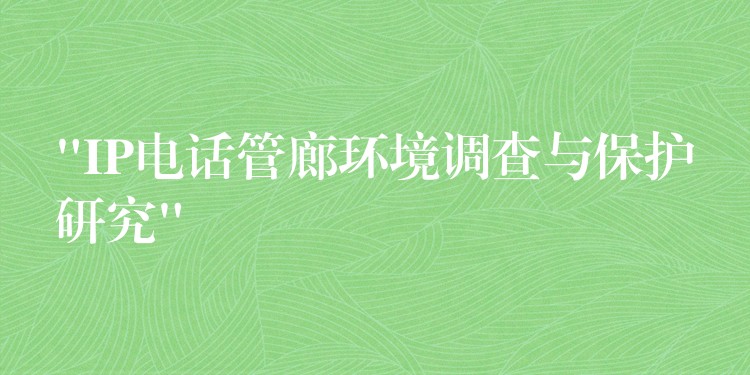 “IP電話管廊環(huán)境調(diào)查與保護研究” “IP電話管廊環(huán)境調(diào)查與保護研究”