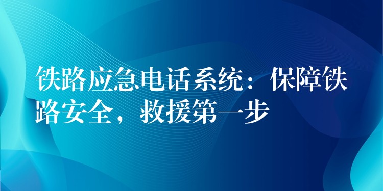  鐵路應(yīng)急電話系統(tǒng)：保障鐵路安全，救援第一步
