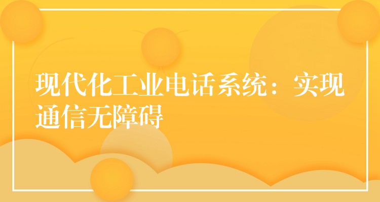 現(xiàn)代化工業(yè)電話系統(tǒng):實(shí)現(xiàn)通信無(wú)障礙 現(xiàn)代化工業(yè)電話系統(tǒng):實(shí)現(xiàn)通信無(wú)障礙
