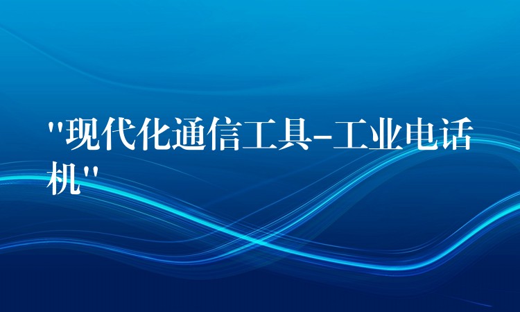 “現(xiàn)代化通信工具-工業(yè)電話機(jī)”