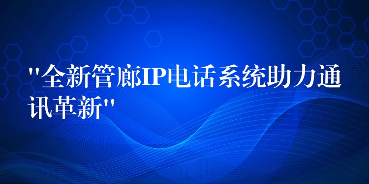 “全新管廊IP電話系統(tǒng)助力通訊革新” “全新管廊IP電話系統(tǒng)助力通訊革新”
