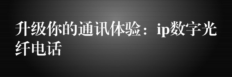 升級你的通訊體驗(yàn):ip數(shù)字光纖電話 升級你的通訊體驗(yàn):ip數(shù)字光纖電話