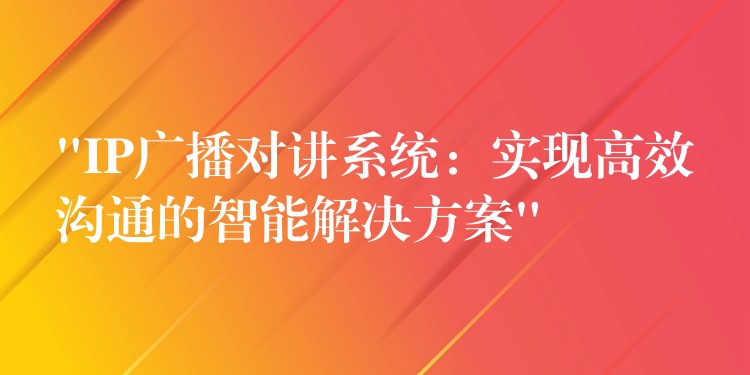 “IP廣播對(duì)講系統(tǒng)：實(shí)現(xiàn)高效溝通的智能解決方案”