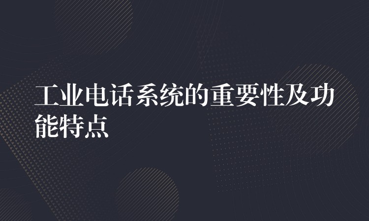 工業(yè)電話系統(tǒng)的重要性及功能特點(diǎn) 工業(yè)電話系統(tǒng)的重要性及功能特點(diǎn)