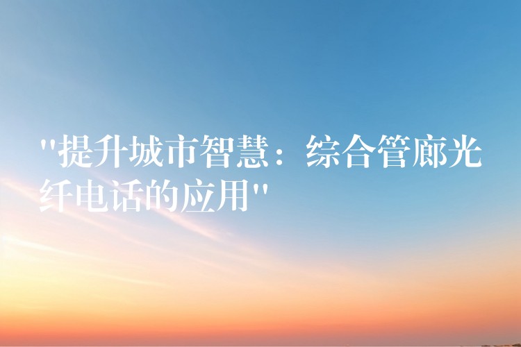 “提升城市智慧:綜合管廊光纖電話的應(yīng)用” “提升城市智慧:綜合管廊光纖電話的應(yīng)用”