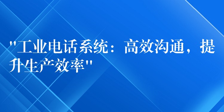  “工業(yè)電話系統(tǒng)：高效溝通，提升生產(chǎn)效率”