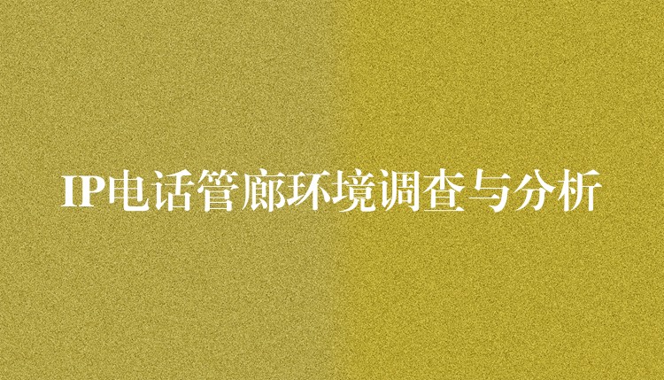 IP電話管廊環(huán)境調(diào)查與分析