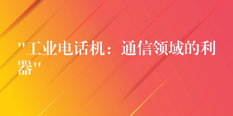  “工業(yè)電話機：通信領(lǐng)域的利器”