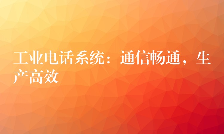 工業(yè)電話系統(tǒng)：通信暢通，生產(chǎn)高效