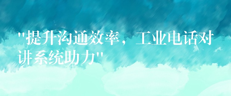  “提升溝通效率，工業(yè)電話對講系統(tǒng)助力”