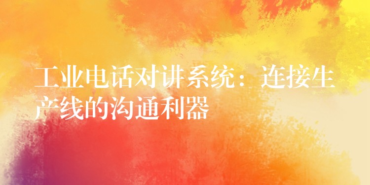 工業(yè)電話對(duì)講系統(tǒng):連接生產(chǎn)線的溝通利器 工業(yè)電話對(duì)講系統(tǒng):連接生產(chǎn)線的溝通利器