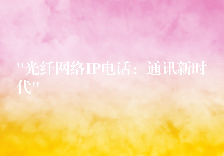  “光纖網(wǎng)絡(luò)IP電話：通訊新時代”