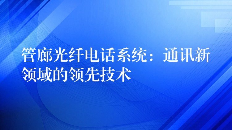 管廊光纖電話系統(tǒng):通訊新領域的領先技術 管廊光纖電話系統(tǒng):通訊新領域的領先技術