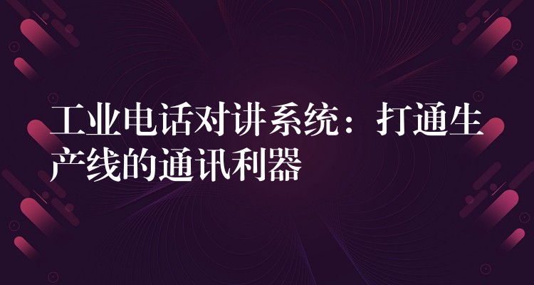 工業(yè)電話對講系統(tǒng):打通生產線的通訊利器 工業(yè)電話對講系統(tǒng):打通生產線的通訊利器