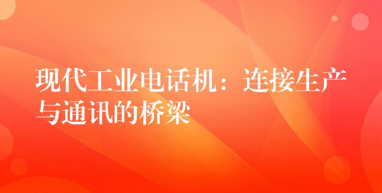 現(xiàn)代工業(yè)電話機(jī):連接生產(chǎn)與通訊的橋梁 現(xiàn)代工業(yè)電話機(jī):連接生產(chǎn)與通訊的橋梁