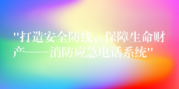  “打造安全防線，保障生命財(cái)產(chǎn)——消防應(yīng)急電話系統(tǒng)”