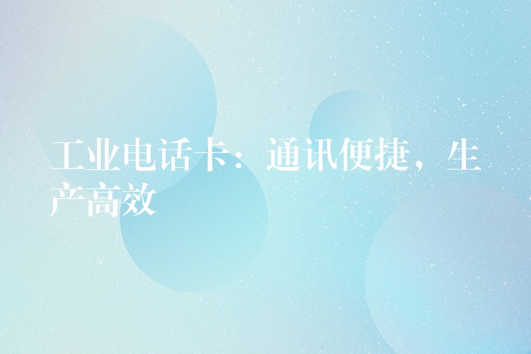 工業(yè)電話卡：通訊便捷，生產(chǎn)高效