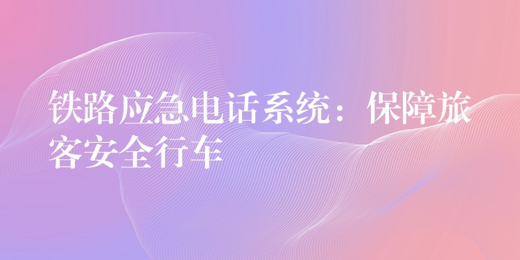 鐵路應(yīng)急電話系統(tǒng):保障旅客安全行車 鐵路應(yīng)急電話系統(tǒng):保障旅客安全行車