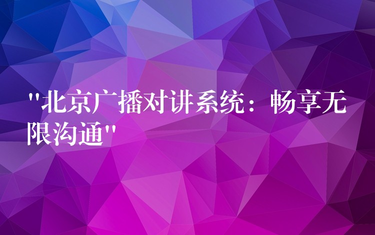  “北京廣播對講系統(tǒng)：暢享無限溝通”