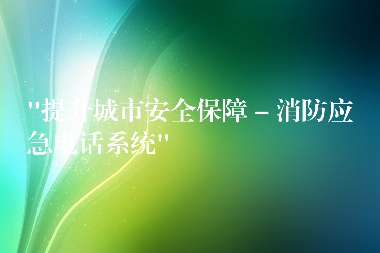 “提升城市安全保障 – 消防應(yīng)急電話(huà)系統(tǒng)”