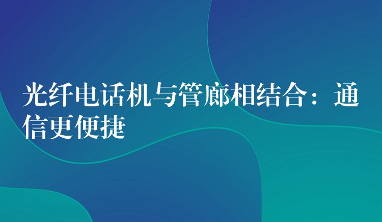光纖電話機(jī)與管廊相結(jié)合：通信更便捷