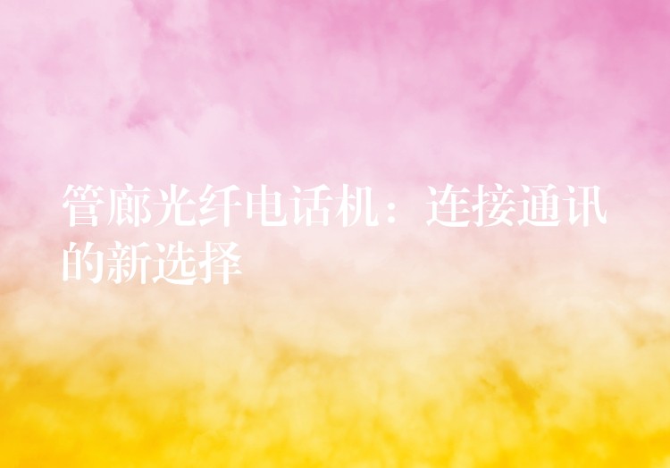  管廊光纖電話機(jī)：連接通訊的新選擇