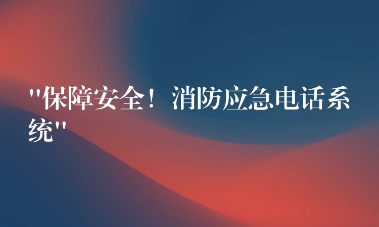  “保障安全！消防應(yīng)急電話系統(tǒng)”