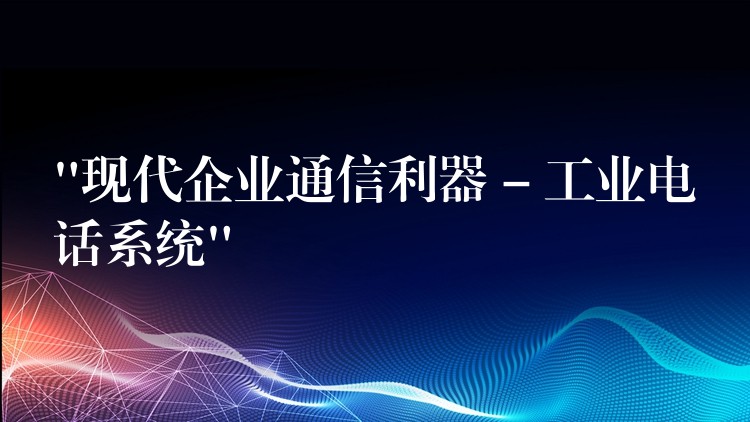 “現(xiàn)代企業(yè)通信利器 – 工業(yè)電話系統(tǒng)” “現(xiàn)代企業(yè)通信利器 – 工業(yè)電話系統(tǒng)”