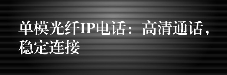  單模光纖IP電話：高清通話，穩(wěn)定連接
